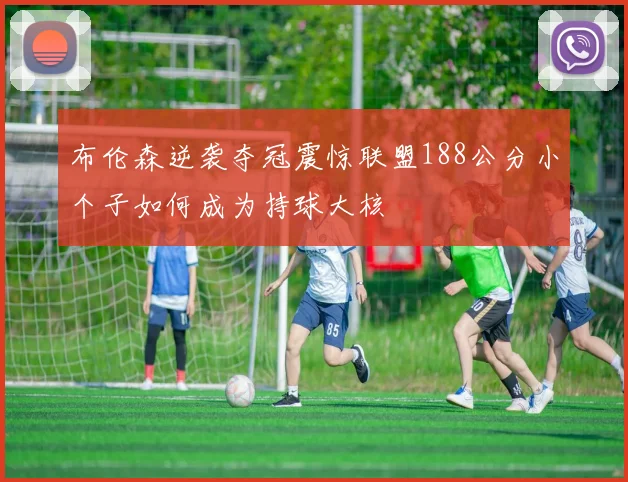 布伦森逆袭夺冠震惊联盟188公分小个子如何成为持球大核