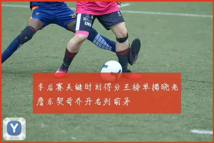 季后赛关键时刻得分王榜单揭晓老詹东契奇乔丹名列前茅