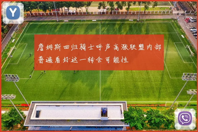 詹姆斯回归骑士呼声高涨联盟内部普遍看好这一转会可能性