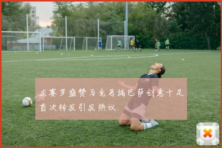 龙赛罗盛赞马竞恶搞巴萨创意十足首次转发引发热议