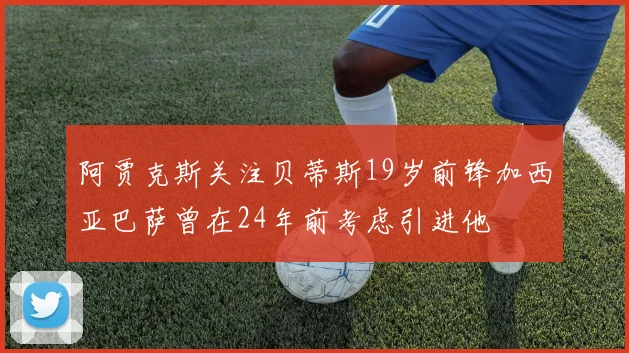 阿贾克斯关注贝蒂斯19岁前锋加西亚巴萨曾在24年前考虑引进他