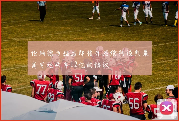 伦纳德与猛龙即将开启续约谈判最高可达两年12亿的协议