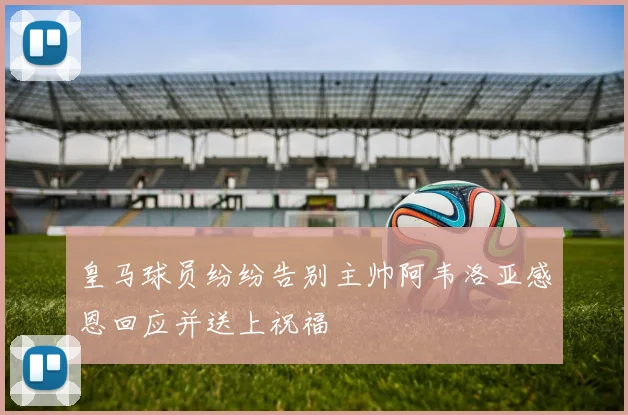 皇马球员纷纷告别主帅阿韦洛亚感恩回应并送上祝福