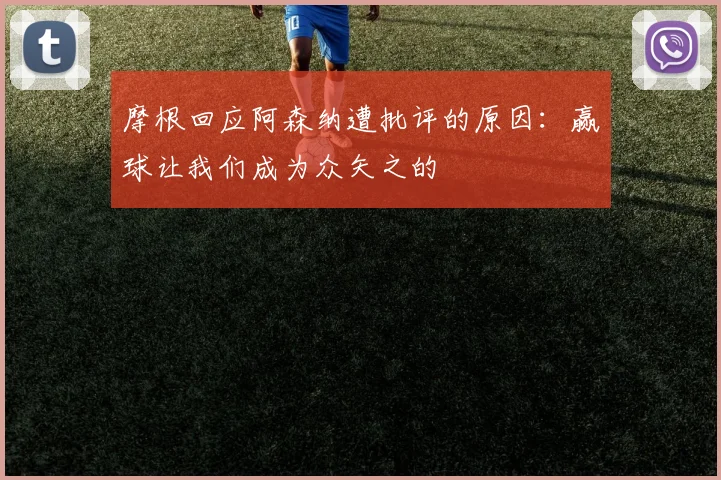 摩根回应阿森纳遭批评的原因：赢球让我们成为众矢之的