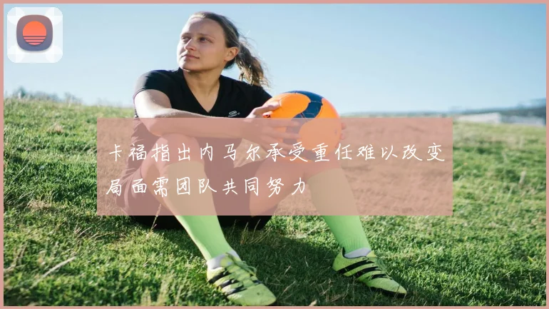 卡福指出内马尔承受重任难以改变局面需团队共同努力