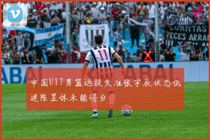 中国U17男篮远投失准张宇辰状态低迷陈昱休未能得分